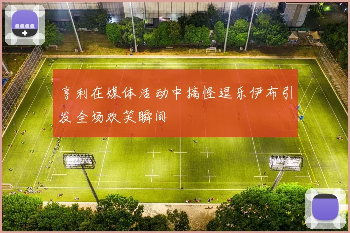 亨利在媒体活动中搞怪逗乐伊布引发全场欢笑瞬间