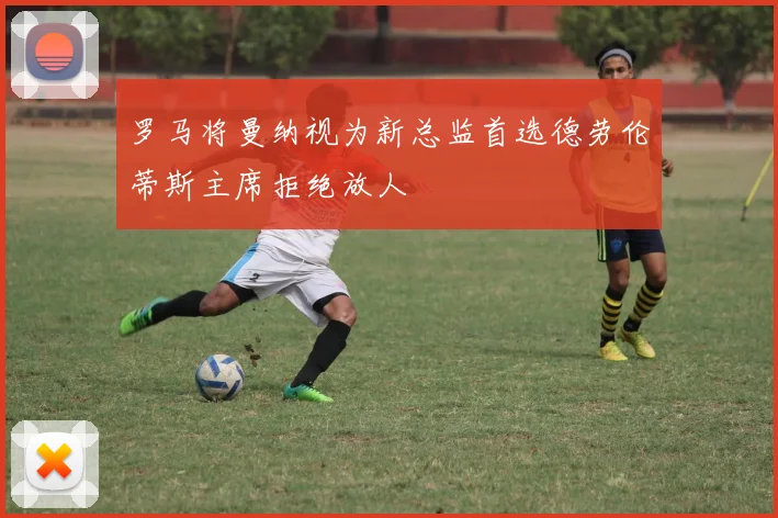 罗马将曼纳视为新总监首选德劳伦蒂斯主席拒绝放人