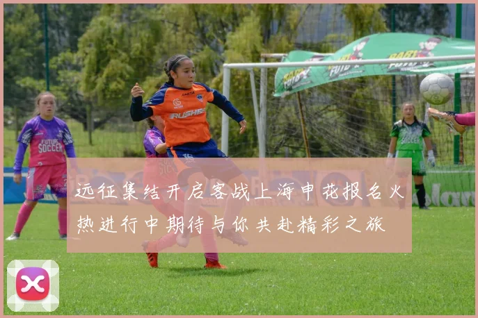 远征集结开启客战上海申花报名火热进行中期待与你共赴精彩之旅