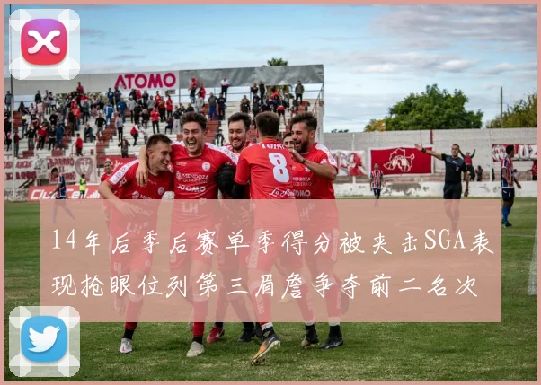 14年后季后赛单季得分被夹击SGA表现抢眼位列第三眉詹争夺前二名次