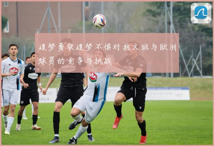 追梦勇敢追梦不惧对抗文班与欧洲球员的竞争与挑战