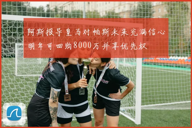阿斯报导皇马对帕斯未来充满信心明年可回购8000万并享优先权