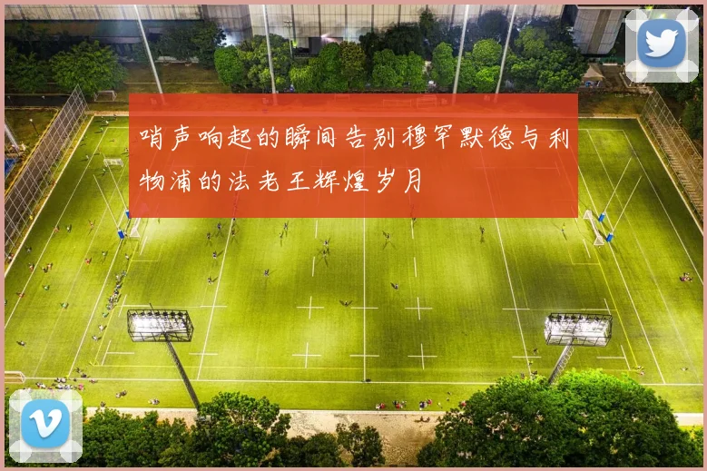 哨声响起的瞬间告别穆罕默德与利物浦的法老王辉煌岁月