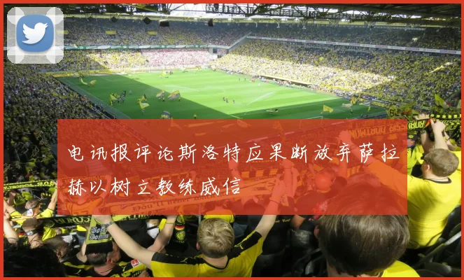 电讯报评论斯洛特应果断放弃萨拉赫以树立教练威信