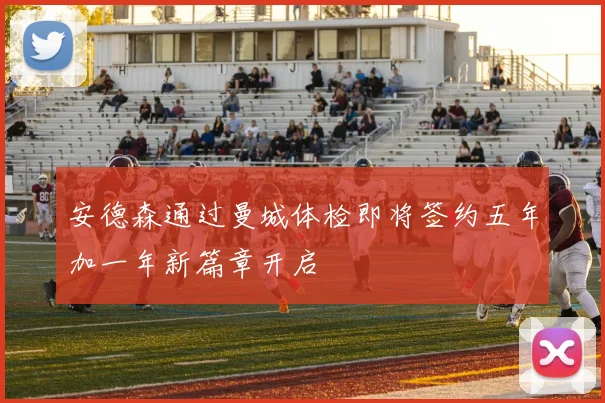 安德森通过曼城体检即将签约五年加一年新篇章开启