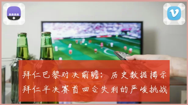 拜仁巴黎对决前瞻：历史数据揭示拜仁半决赛首回合失利的严峻挑战
