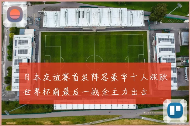 日本友谊赛首发阵容豪华十人旅欧世界杯前最后一战全主力出击