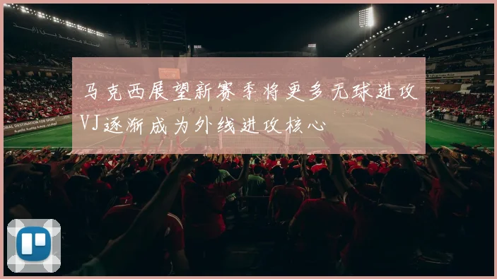 马克西展望新赛季将更多无球进攻VJ逐渐成为外线进攻核心